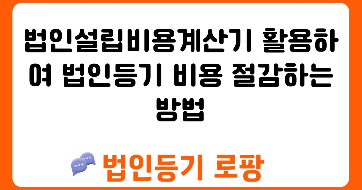 법인설립비용계산기 활용하여 법인등기 비용 절감하는 방법