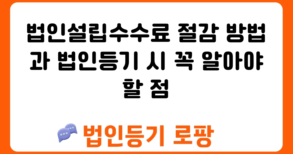 법인설립수수료 절감 방법과 법인등기 시 꼭 알아야 할 점