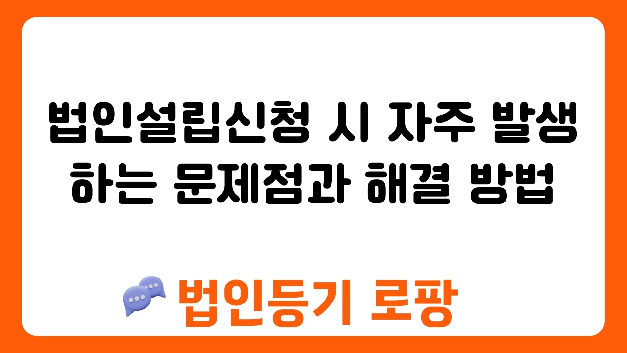 법인설립신청 시 자주 발생하는 문제점과 해결 방법