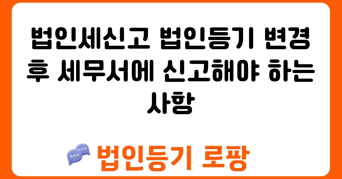 법인세신고 법인등기 변경 후 세무서에 신고해야 하는 사항