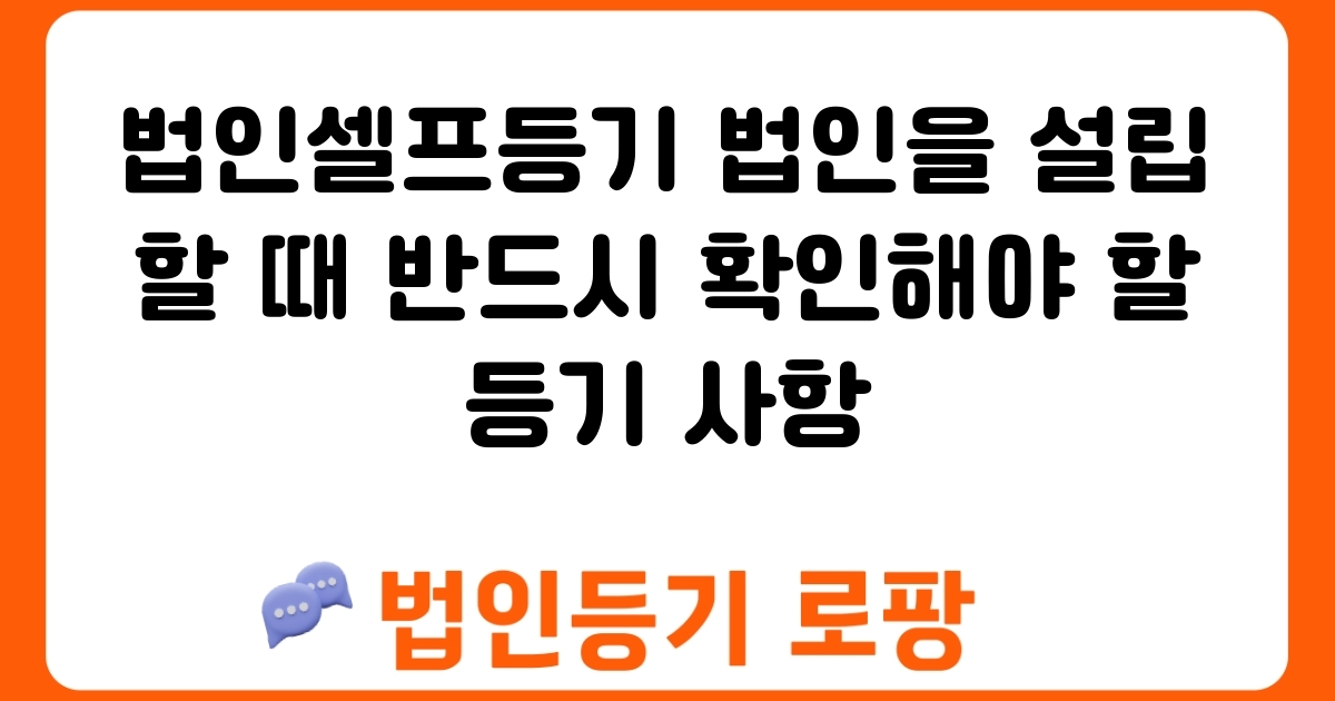 법인셀프등기 법인을 설립할 때 반드시 확인해야 할 등기 사항