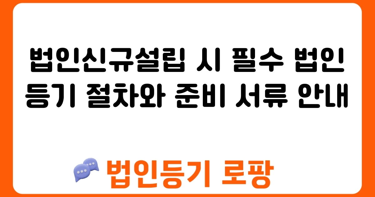 법인신규설립 시 필수 법인등기 절차와 준비 서류 안내