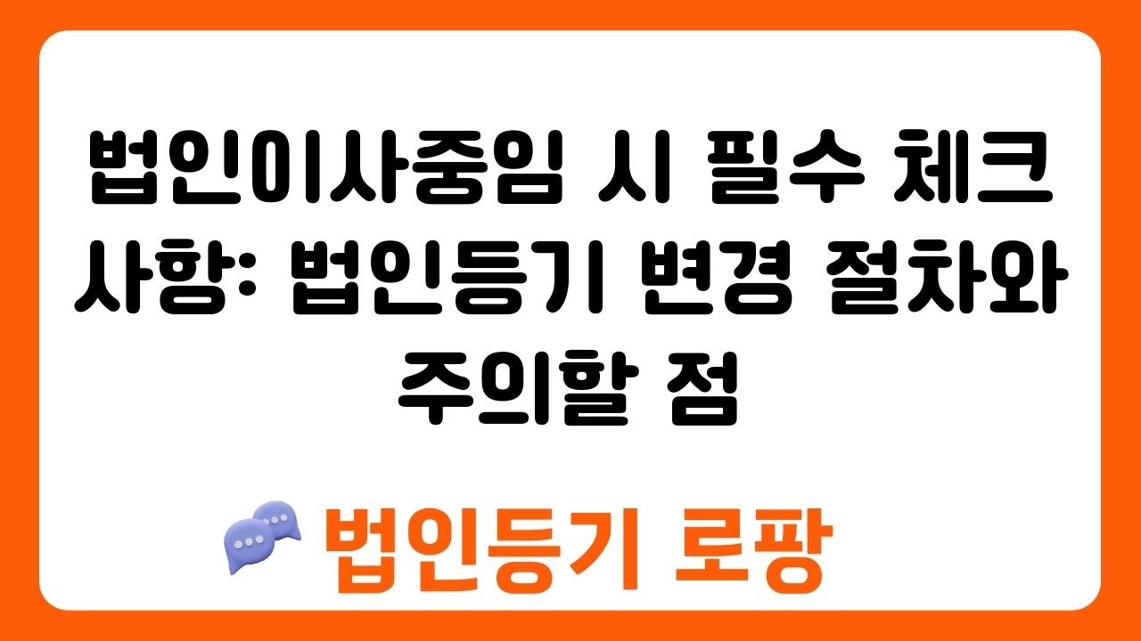 법인이사중임 시 필수 체크 사항: 법인등기 변경 절차와 주의할 점