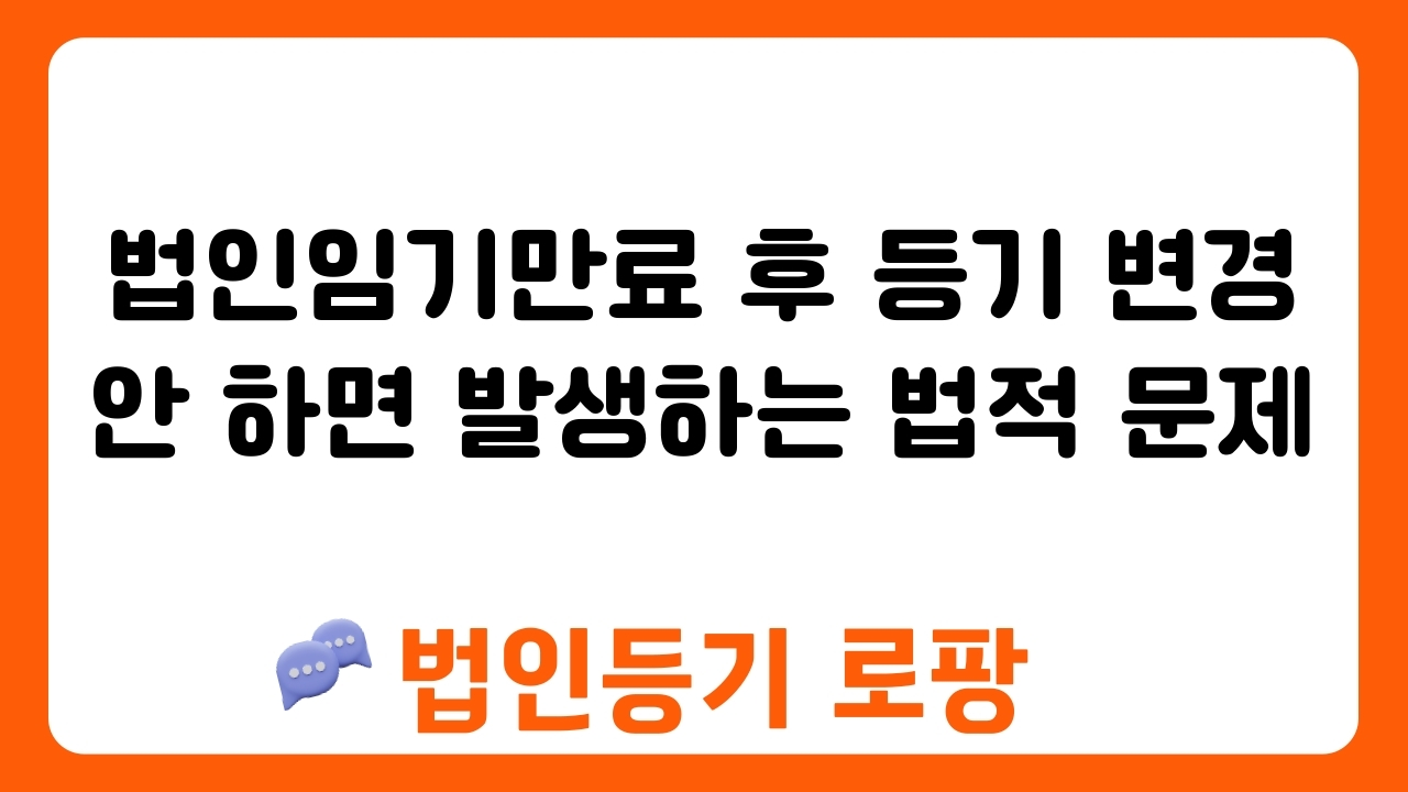 법인임기만료 후 등기 변경 안 하면 발생하는 법적 문제