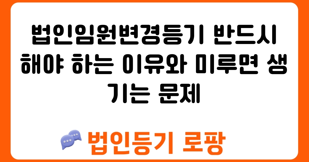 법인임원변경등기 반드시 해야 하는 이유와 미루면 생기는 문제