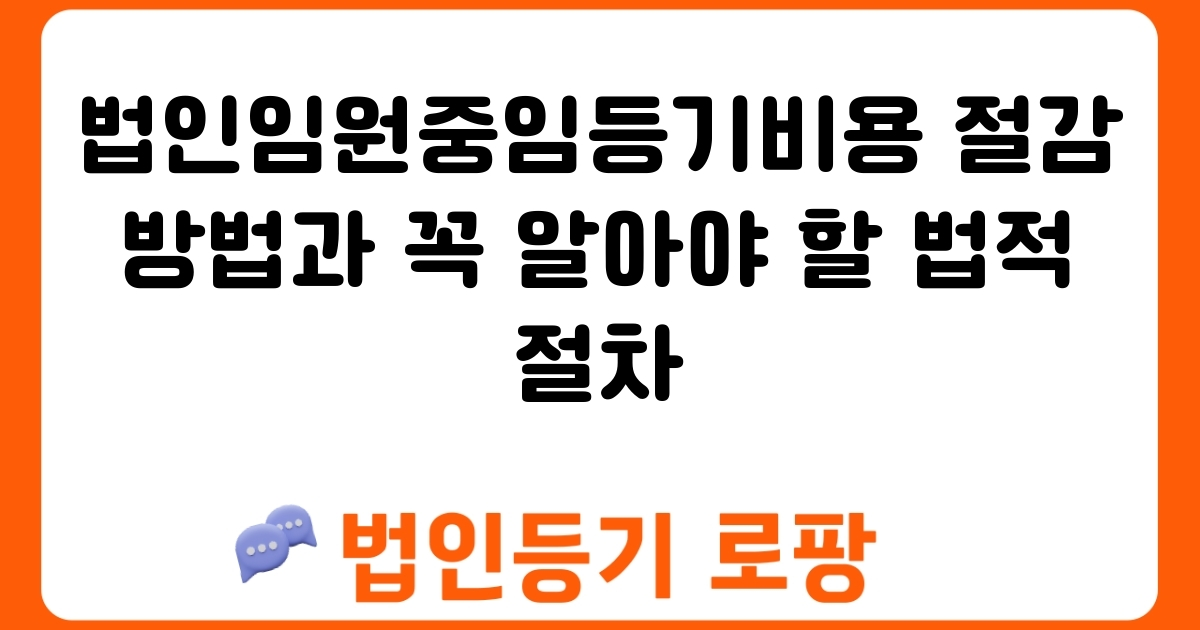 법인임원중임등기비용 절감 방법과 꼭 알아야 할 법적 절차