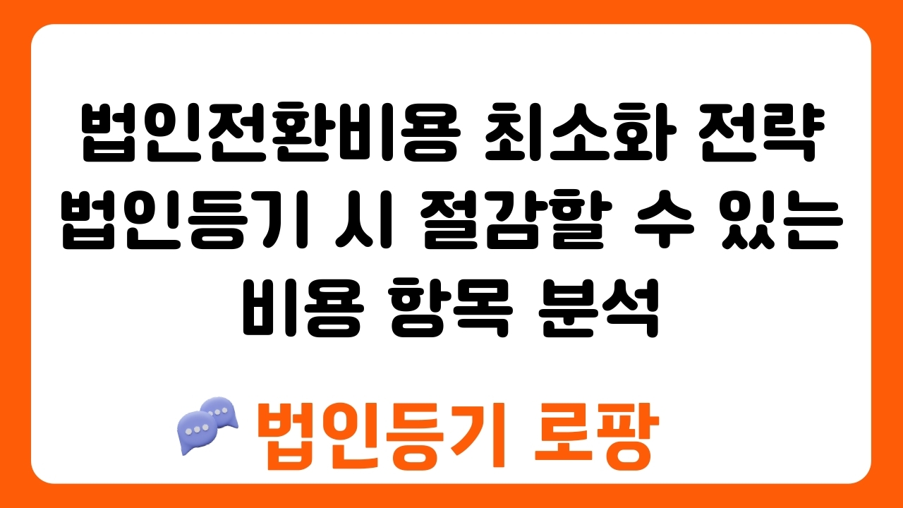 법인전환비용 최소화 전략 법인등기 시 절감할 수 있는 비용 항목 분석