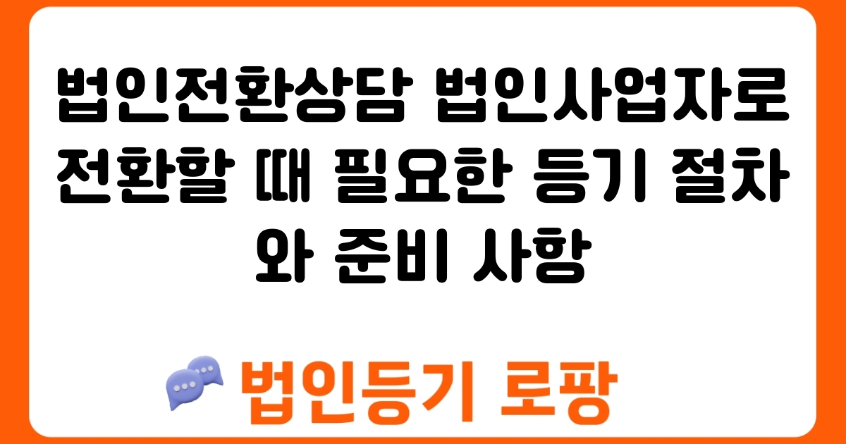 법인전환상담 법인사업자로 전환할 때 필요한 등기 절차와 준비 사항