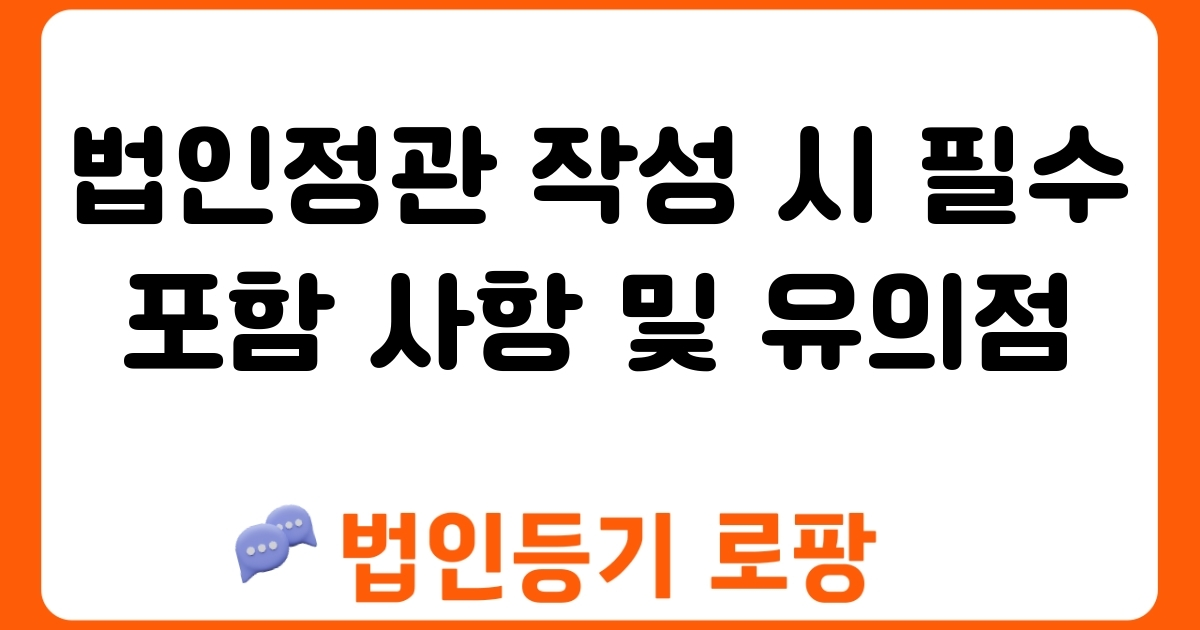 법인정관 작성 시 필수 포함 사항 및 유의점