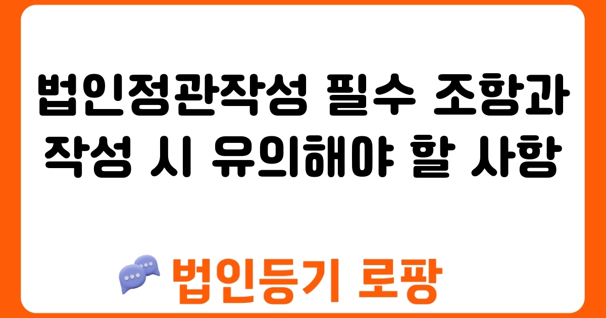 법인정관작성 필수 조항과 작성 시 유의해야 할 사항