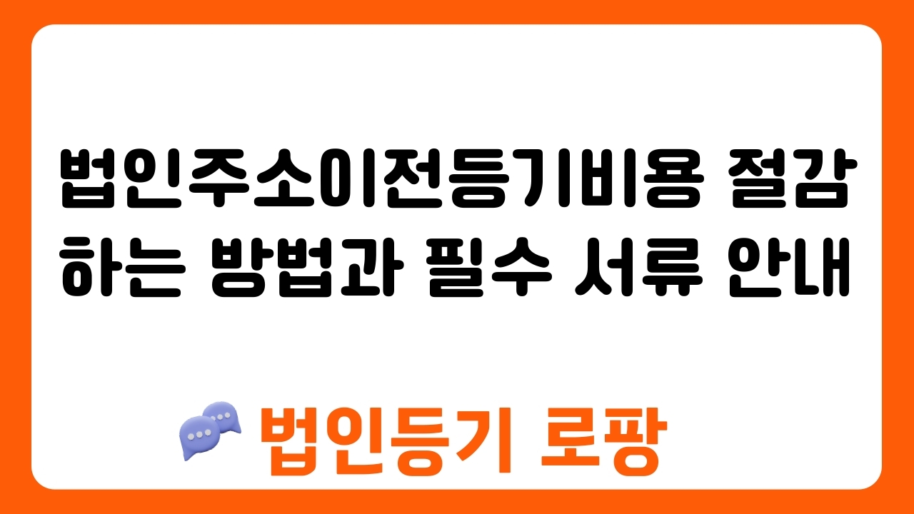 법인주소이전등기비용 절감하는 방법과 필수 서류 안내