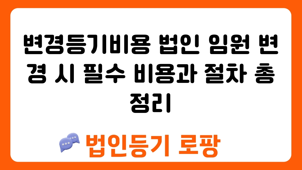 변경등기비용 법인 임원 변경 시 필수 비용과 절차 총정리