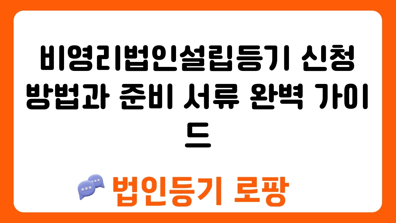 비영리법인설립등기 신청 방법과 준비 서류 완벽 가이드