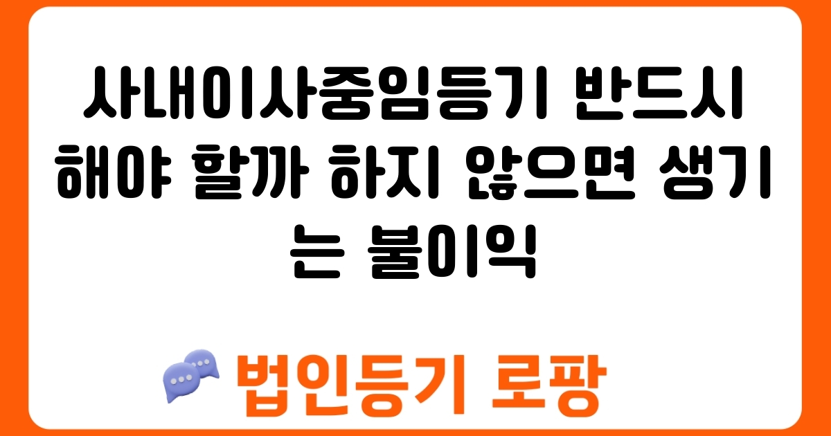 사내이사중임등기 반드시 해야 할까 하지 않으면 생기는 불이익