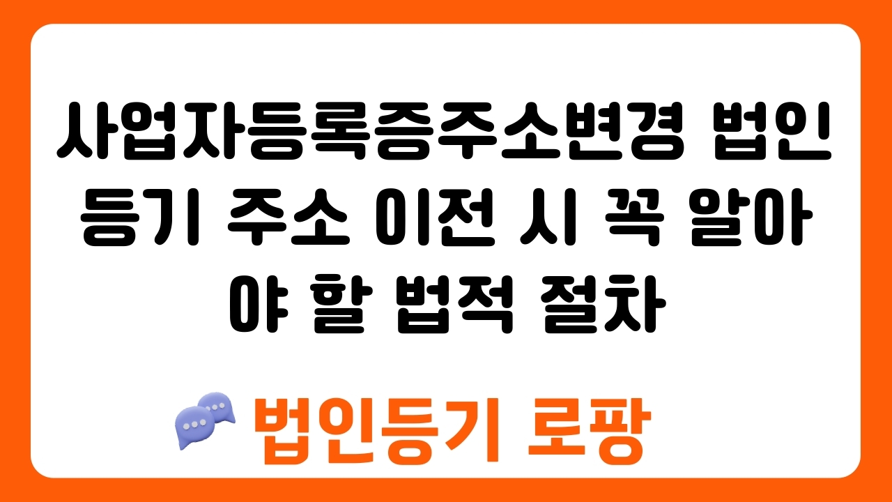 사업자등록증주소변경 법인등기 주소 이전 시 꼭 알아야 할 법적 절차