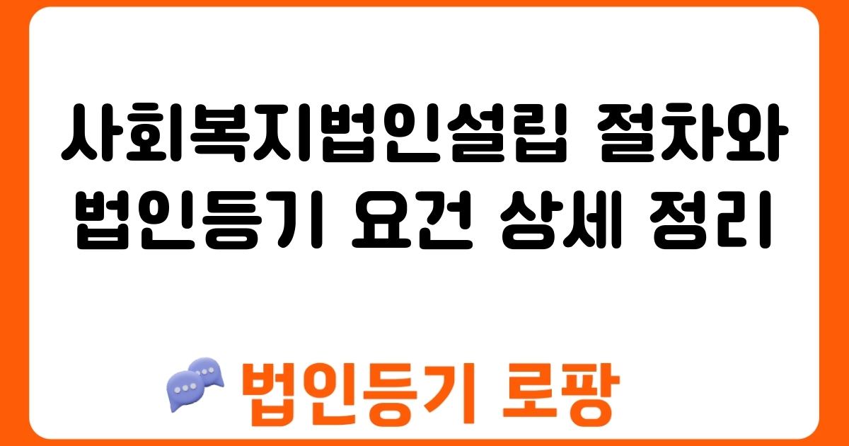 사회복지법인설립 절차와 법인등기 요건 상세 정리