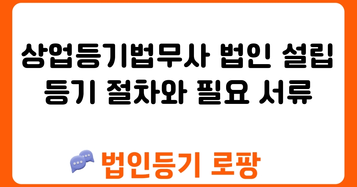 상업등기법무사 법인 설립 등기 절차와 필요 서류