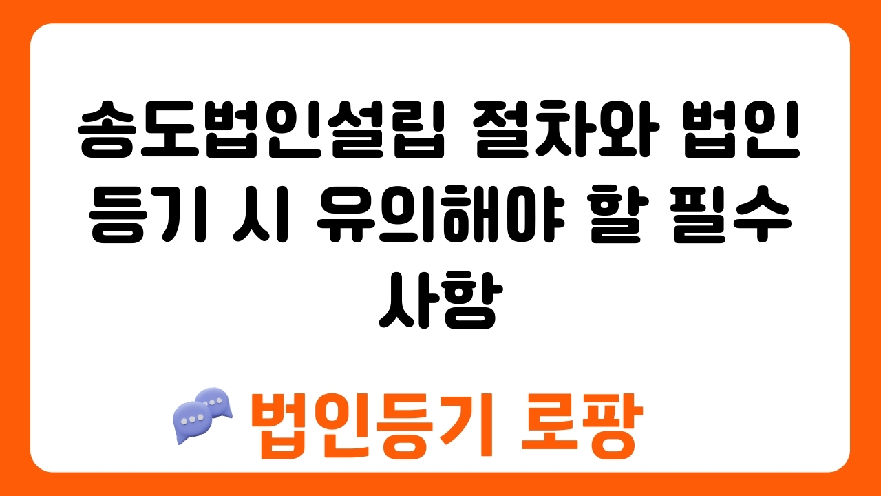 송도법인설립 절차와 법인등기 시 유의해야 할 필수 사항