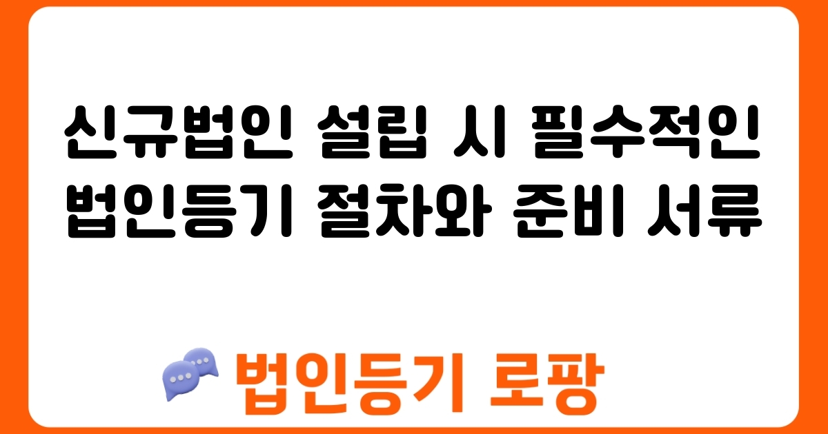 신규법인 설립 시 필수적인 법인등기 절차와 준비 서류