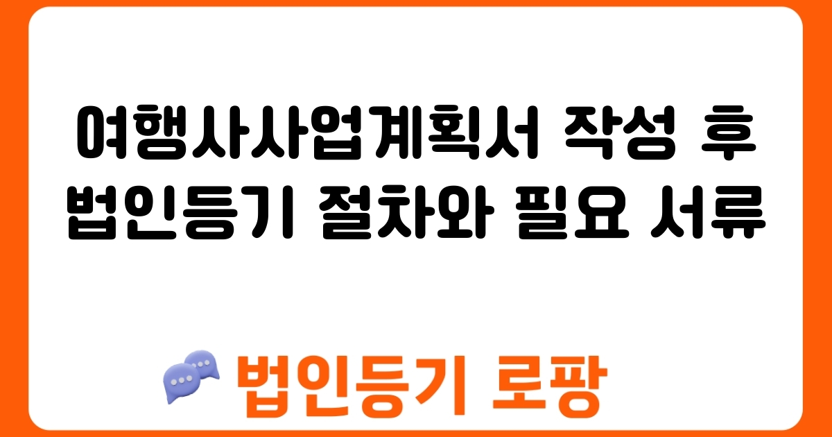 여행사사업계획서 작성 후 법인등기 절차와 필요 서류