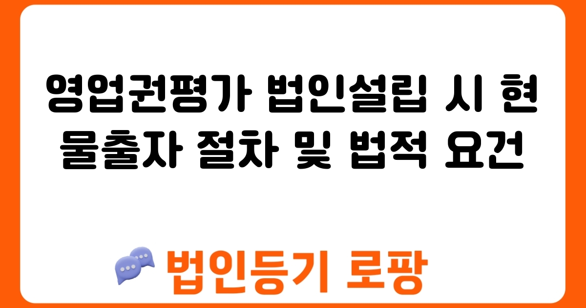 영업권평가 법인설립 시 현물출자 절차 및 법적 요건