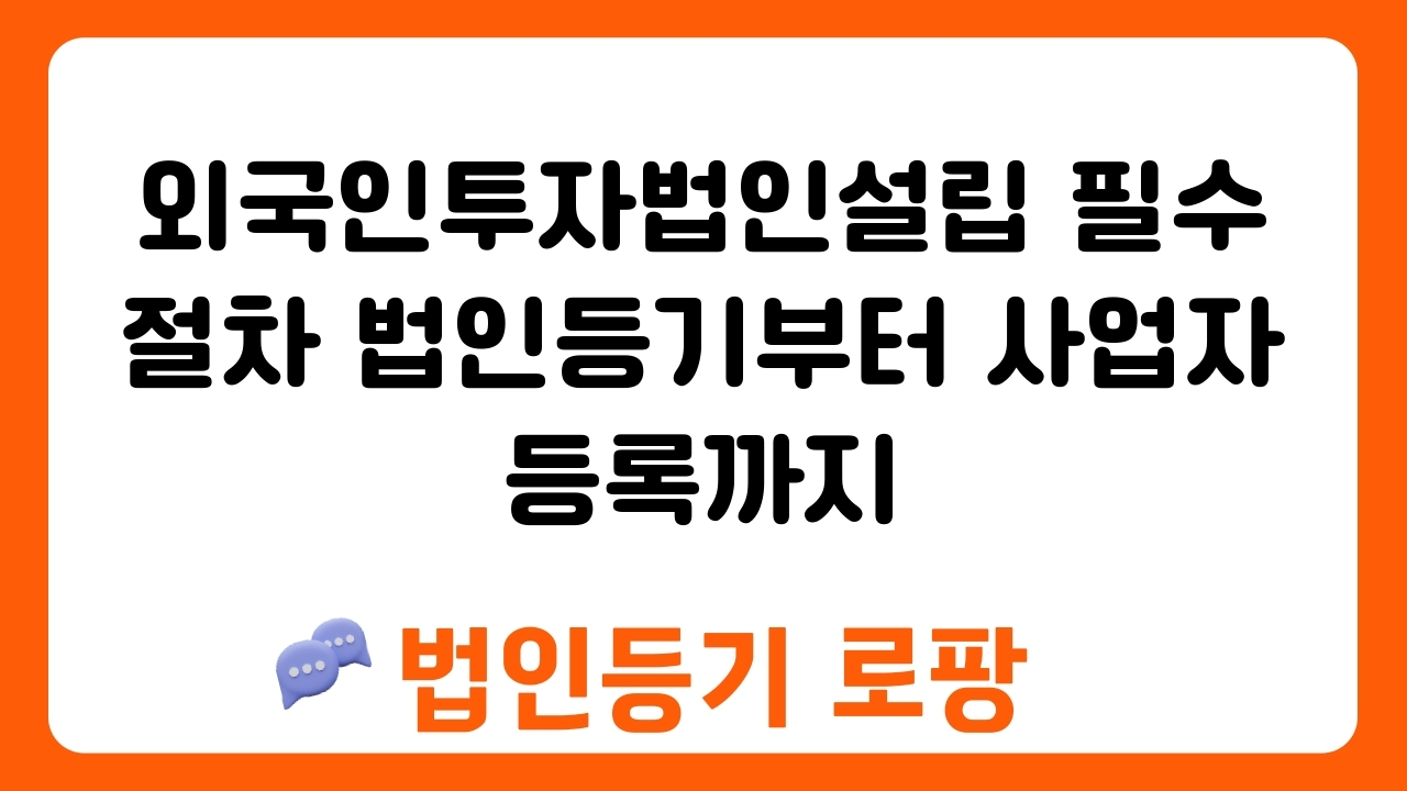 외국인투자법인설립 필수 절차 법인등기부터 사업자등록까지