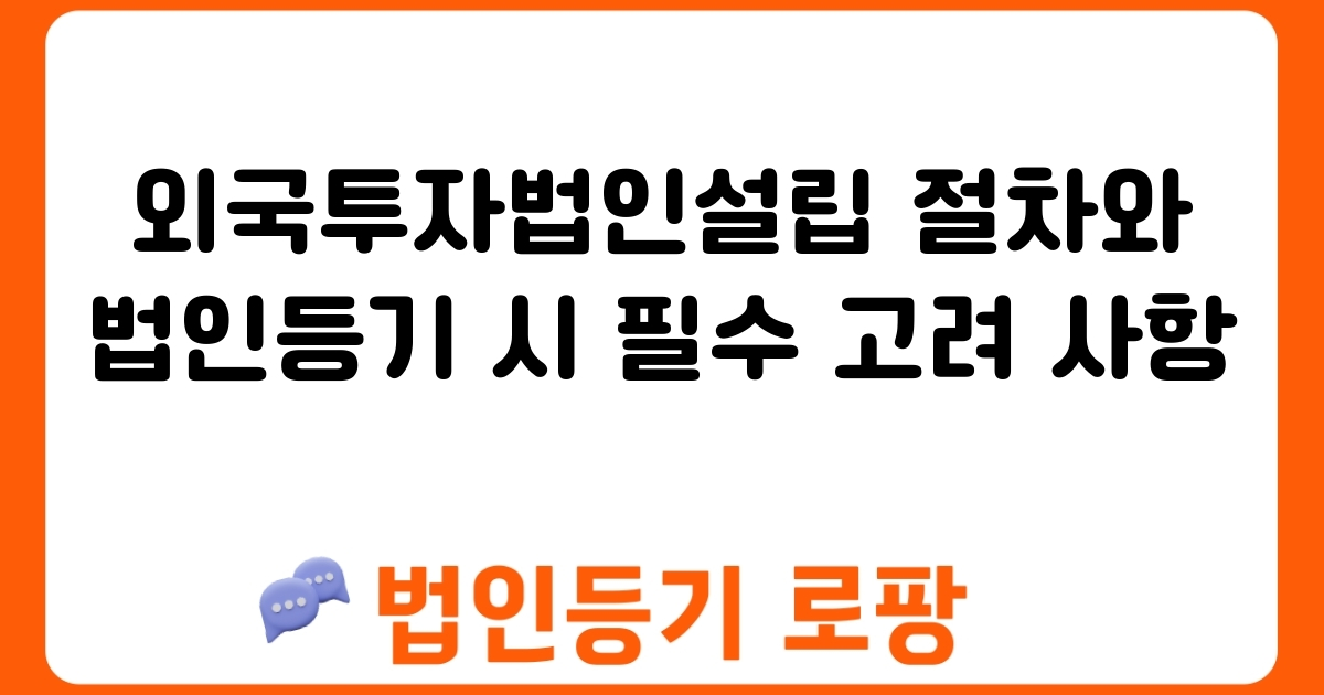 외국투자법인설립 절차와 법인등기 시 필수 고려 사항