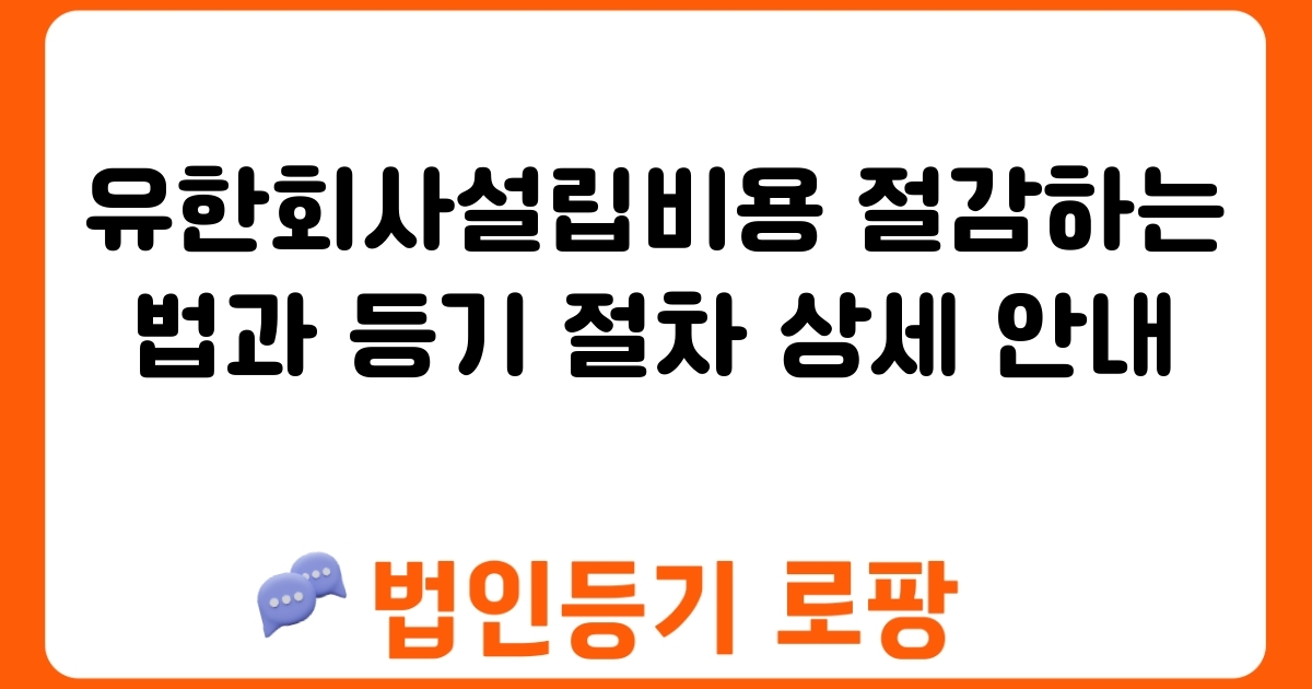 유한회사설립비용 절감하는 법과 등기 절차 상세 안내