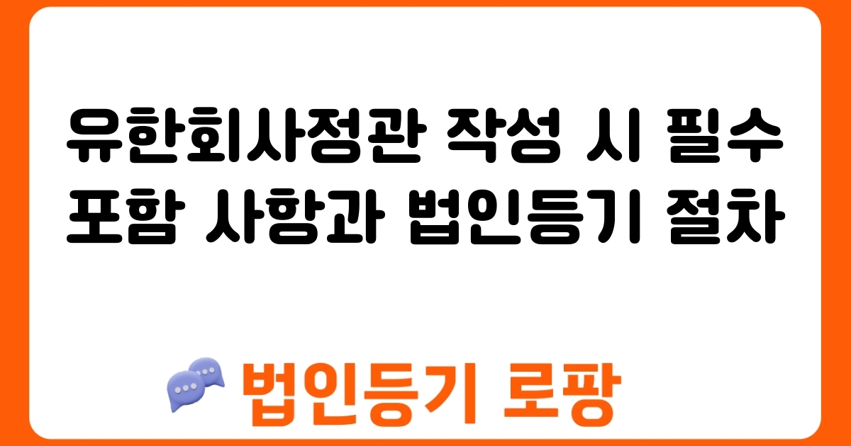 유한회사정관 작성 시 필수 포함 사항과 법인등기 절차