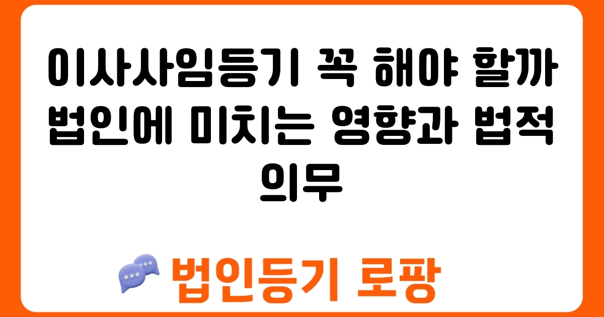 이사사임등기 꼭 해야 할까 법인에 미치는 영향과 법적 의무