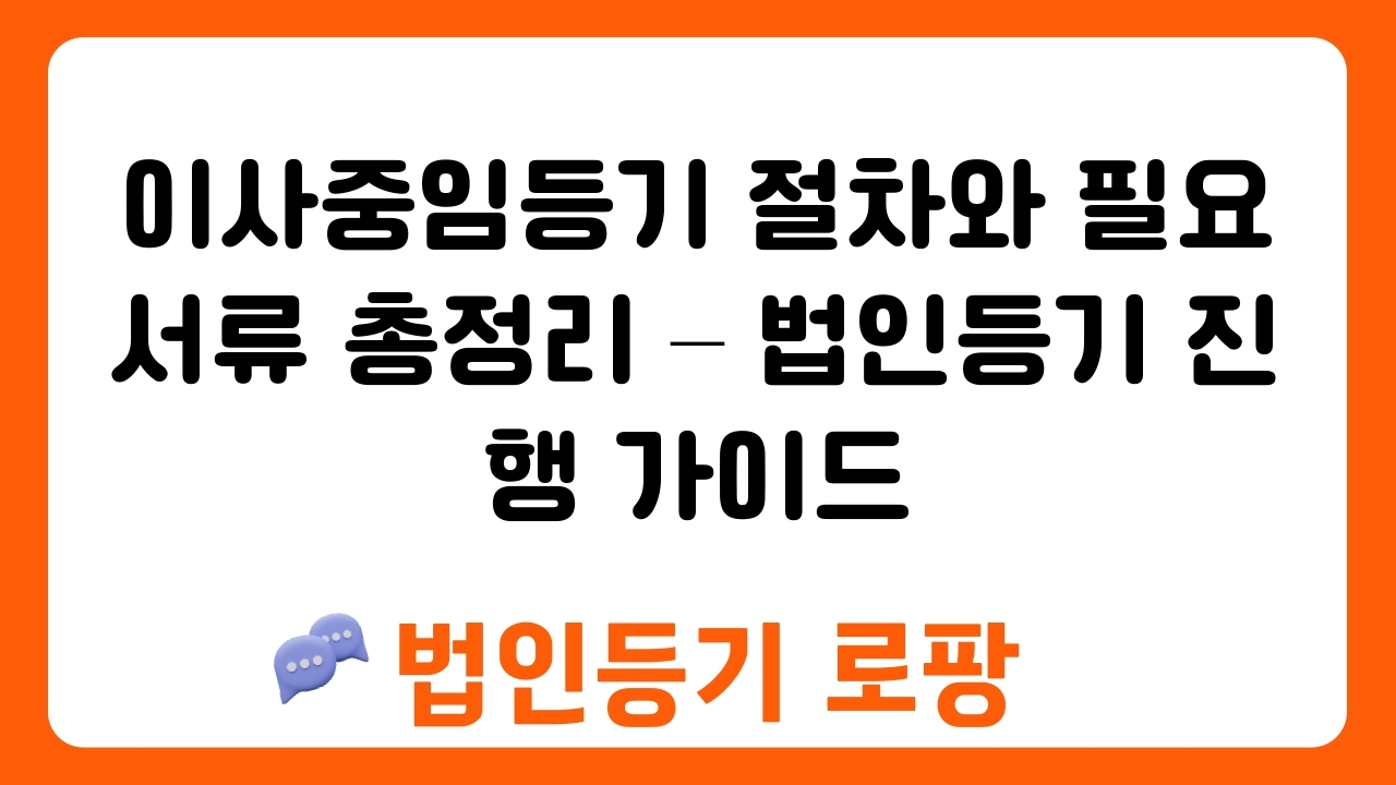 이사중임등기 절차와 필요서류 총정리 – 법인등기 진행 가이드