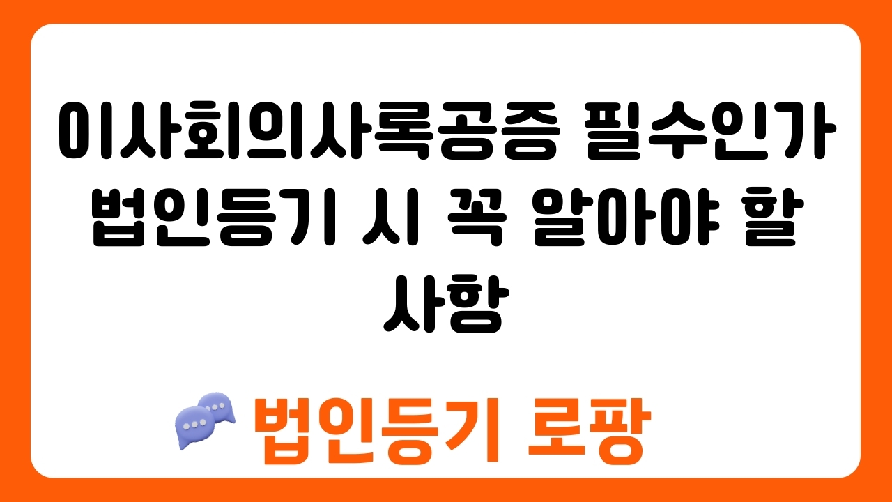 이사회의사록공증 필수인가 법인등기 시 꼭 알아야 할 사항