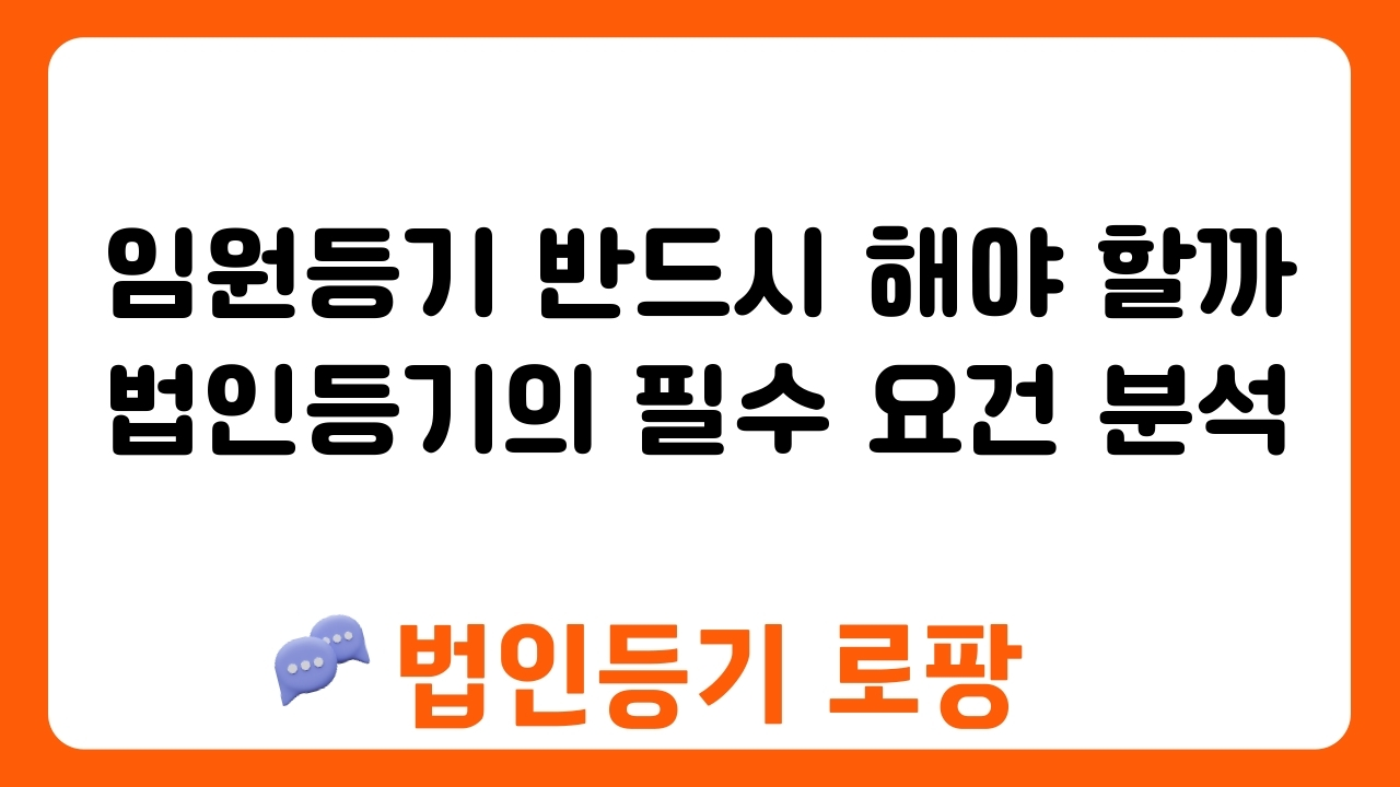 임원등기 반드시 해야 할까 법인등기의 필수 요건 분석