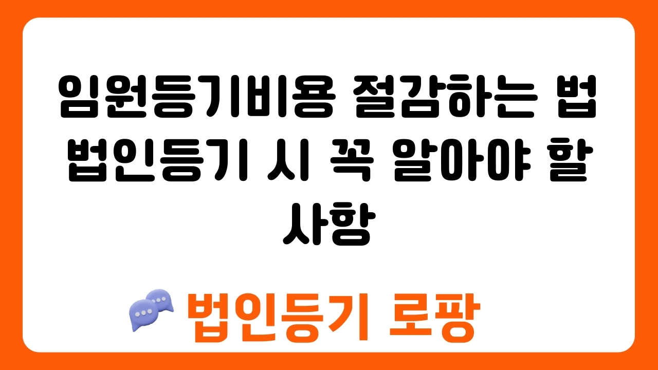 임원등기비용 절감하는 법 법인등기 시 꼭 알아야 할 사항