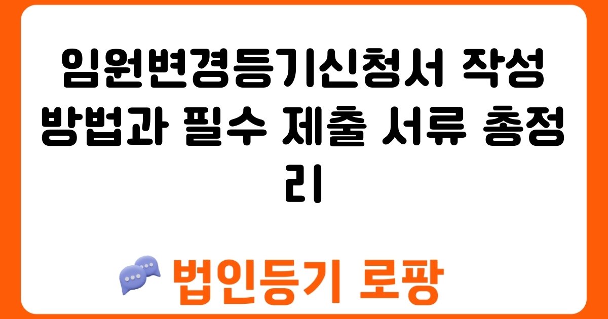 임원변경등기신청서 작성 방법과 필수 제출 서류 총정리