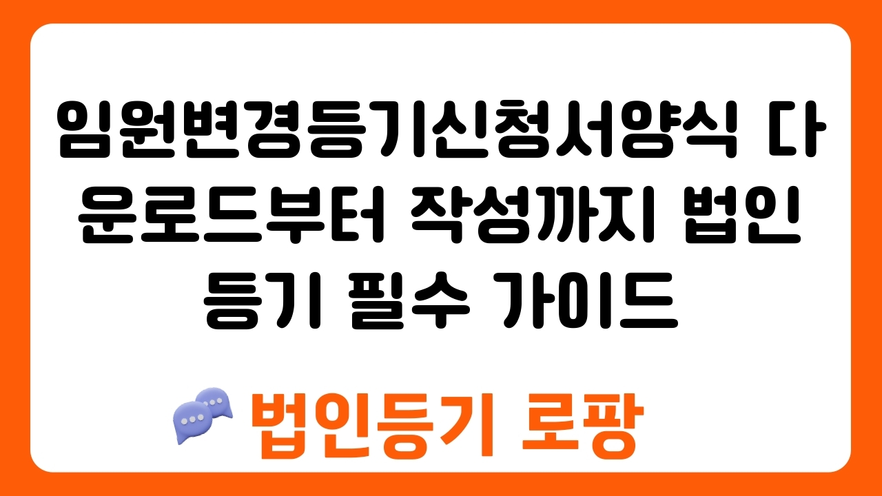 임원변경등기신청서양식 다운로드부터 작성까지 법인등기 필수 가이드