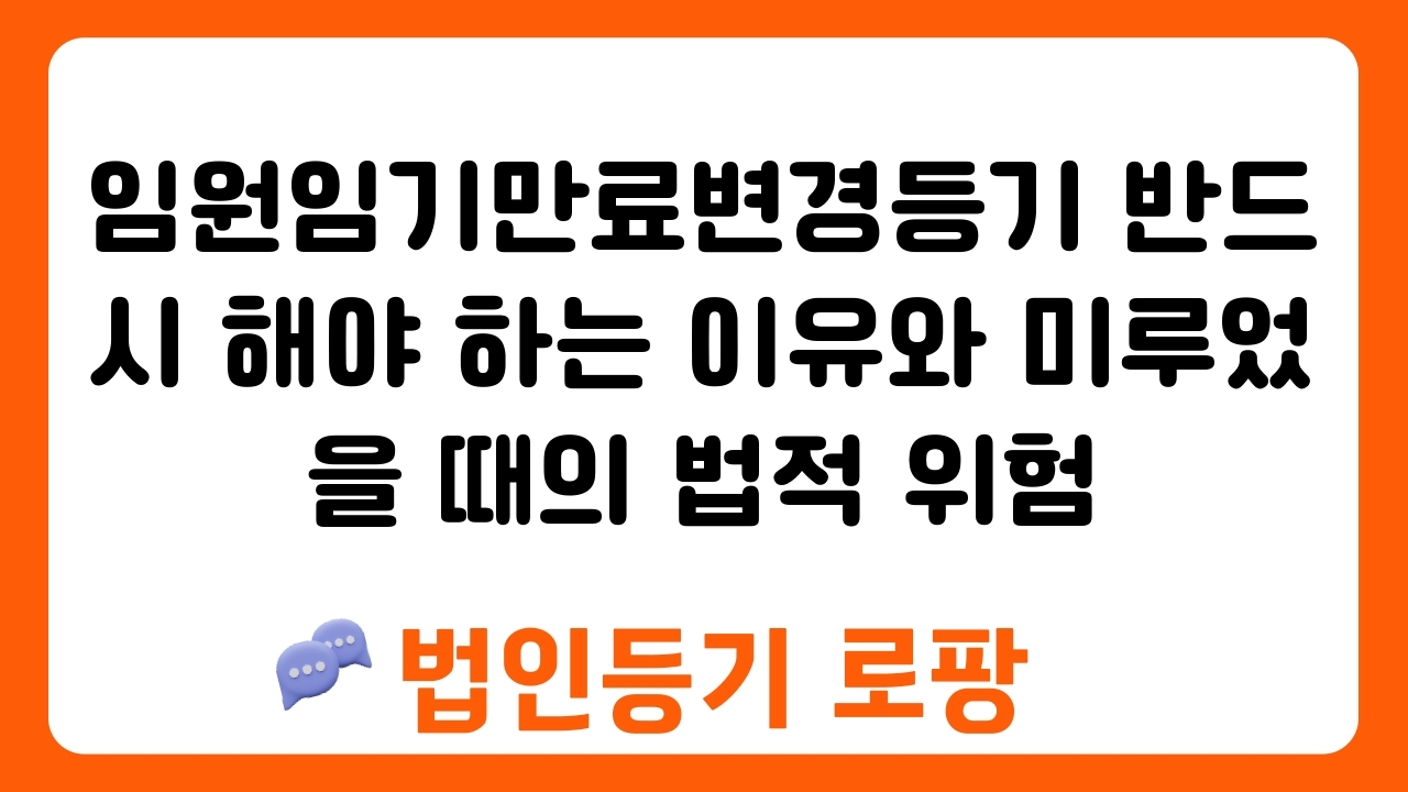 임원임기만료변경등기 반드시 해야 하는 이유와 미루었을 때의 법적 위험