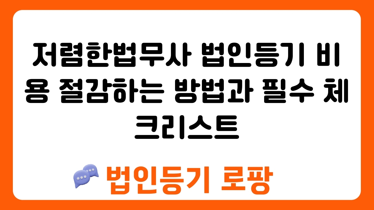 저렴한법무사 법인등기 비용 절감하는 방법과 필수 체크리스트