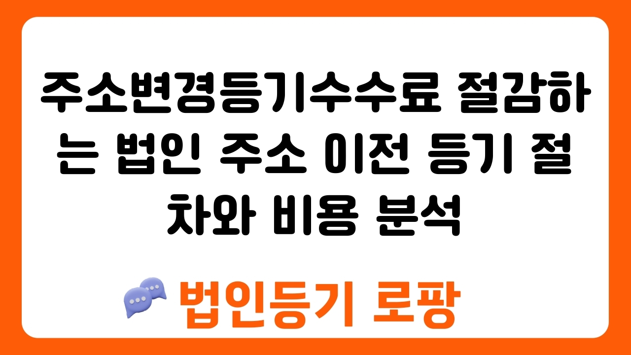 주소변경등기수수료 절감하는 법인 주소 이전 등기 절차와 비용 분석