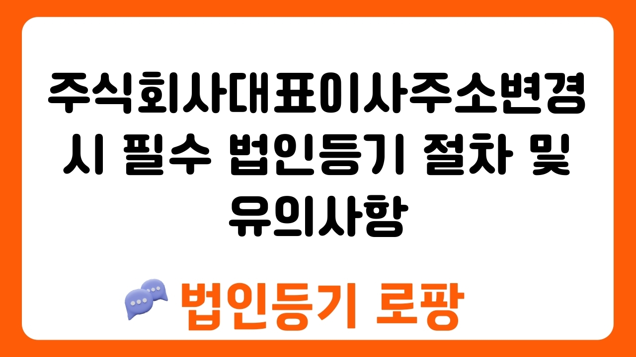 주식회사대표이사주소변경 시 필수 법인등기 절차 및 유의사항