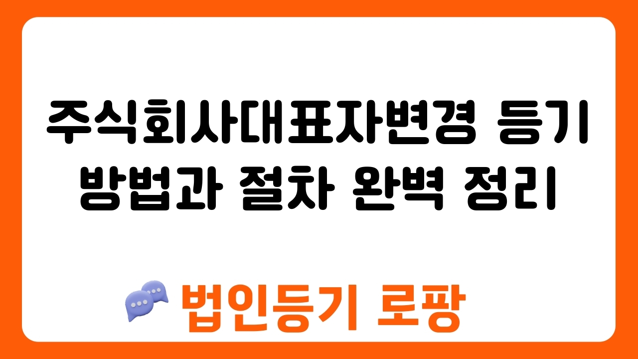 주식회사대표자변경 등기 방법과 절차 완벽 정리