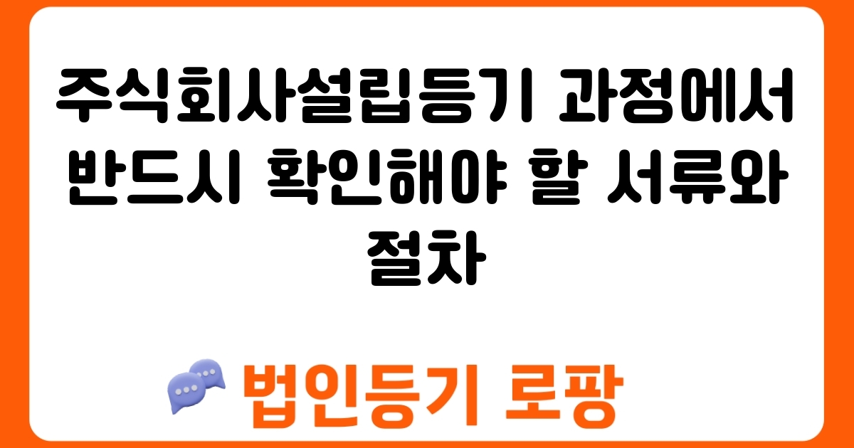 주식회사설립등기 과정에서 반드시 확인해야 할 서류와 절차