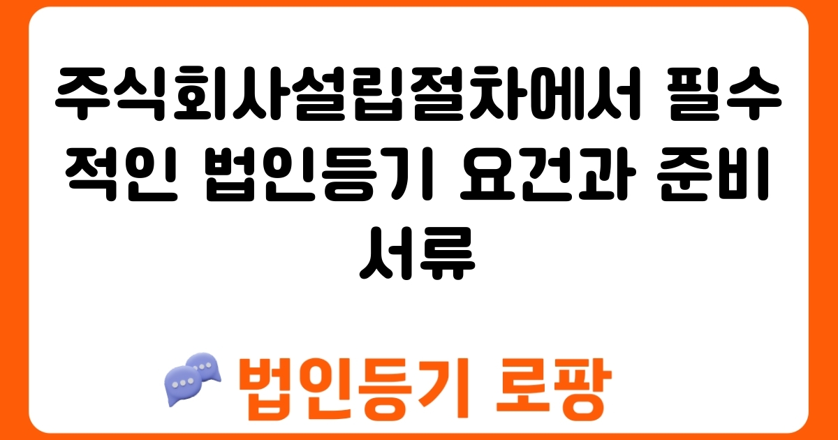 주식회사설립절차에서 필수적인 법인등기 요건과 준비 서류