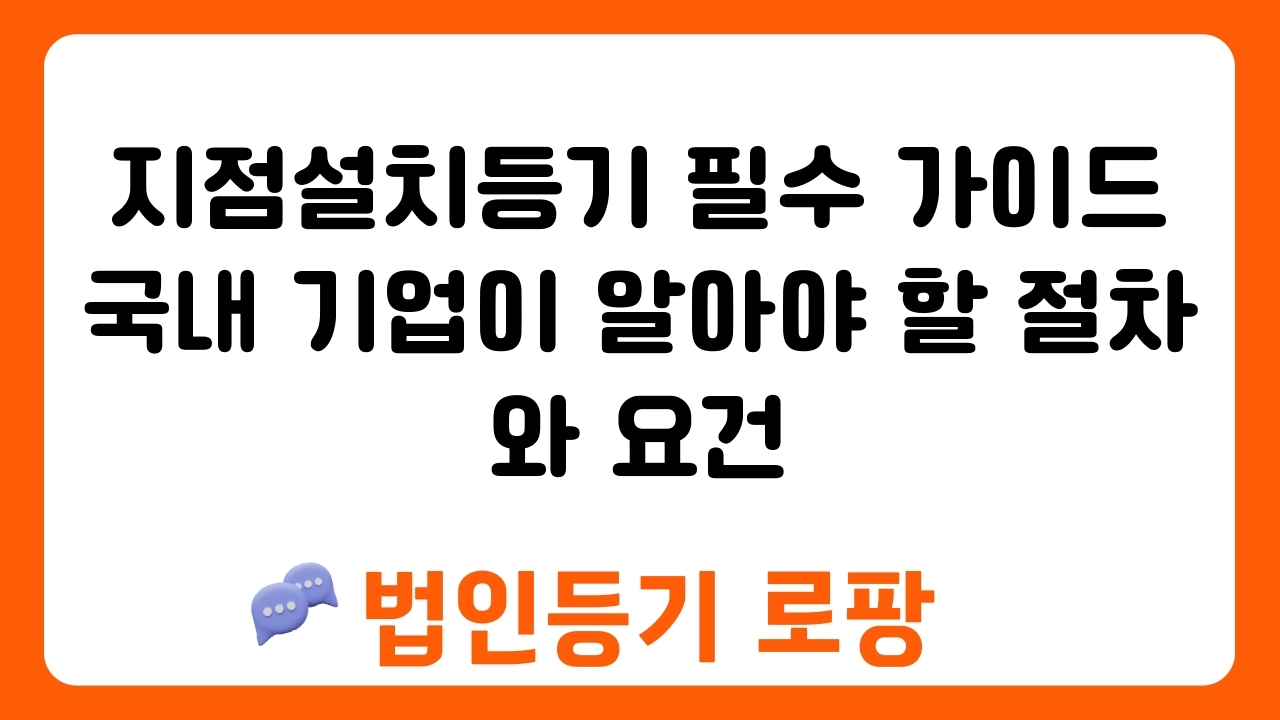 지점설치등기 필수 가이드 국내 기업이 알아야 할 절차와 요건