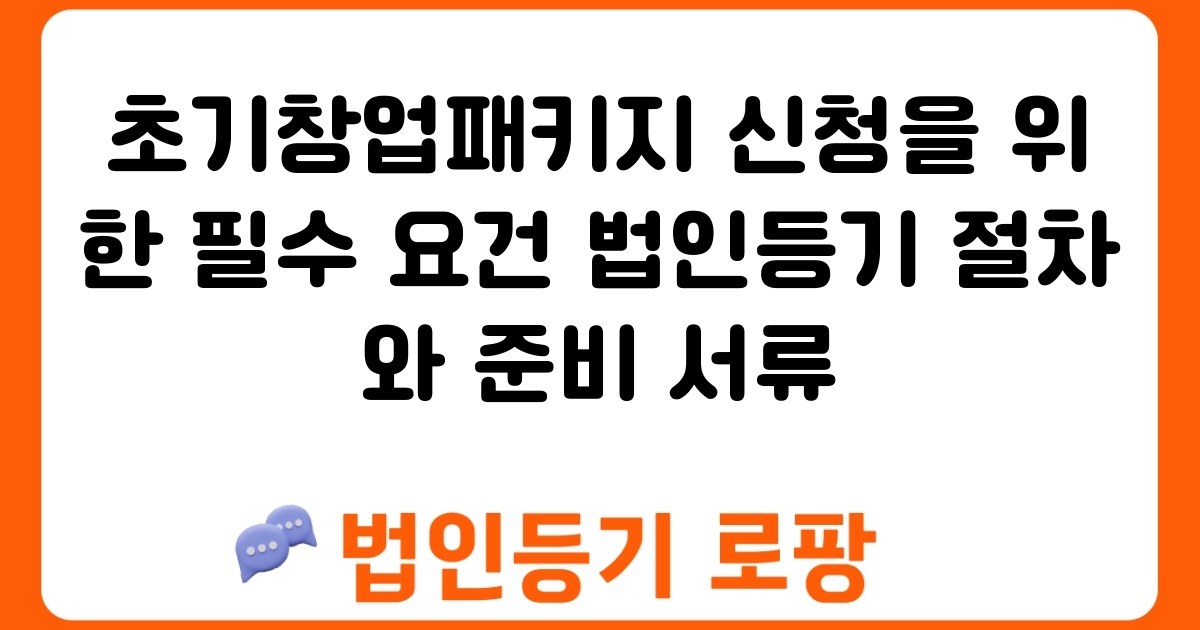 초기창업패키지 신청을 위한 필수 요건 법인등기 절차와 준비 서류