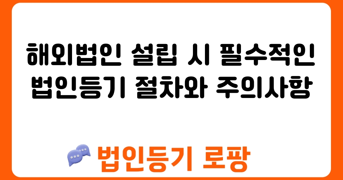 해외법인 설립 시 필수적인 법인등기 절차와 주의사항